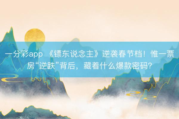 一分彩app 《镖东说念主》逆袭春节档!惟一票房“逆跌”背后,藏着什么爆款密码?