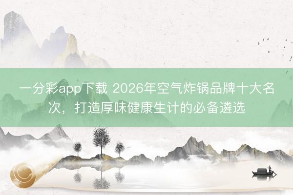 一分彩app下载 2026年空气炸锅品牌十大名次,打造厚味健康生计的必备遴选