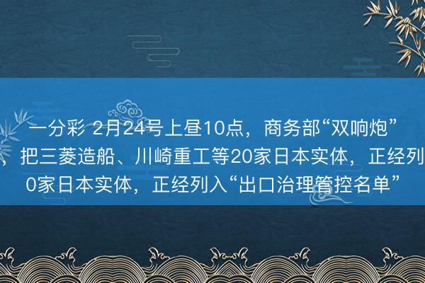 一分彩 2月24号上昼10点,商务部“双响炮”准时炸响。第一份公告,把三菱造船、川崎重工等20家日本实体,正经列入“出口治理管控名单”