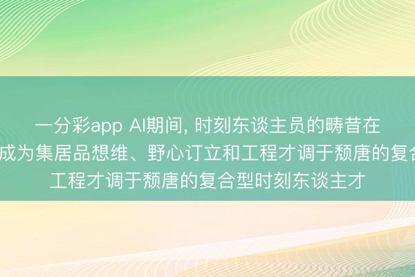 一分彩app AI期间， 时刻东谈主员的畴昔在于与AI高度互助， 成为集居品想维、野心订立和工程才调于颓唐的复合型时刻东谈主才