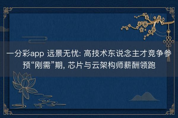 一分彩app 远景无忧: 高技术东说念主才竞争参预“刚需”期, 芯片与云架构师薪酬领跑