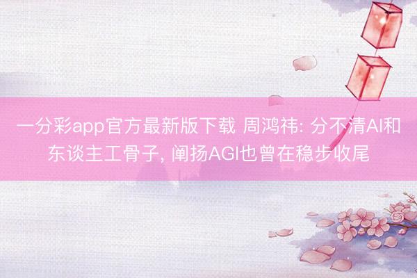 一分彩app官方最新版下载 周鸿祎: 分不清AI和东谈主工骨子， 阐扬AGI也曾在稳步收尾