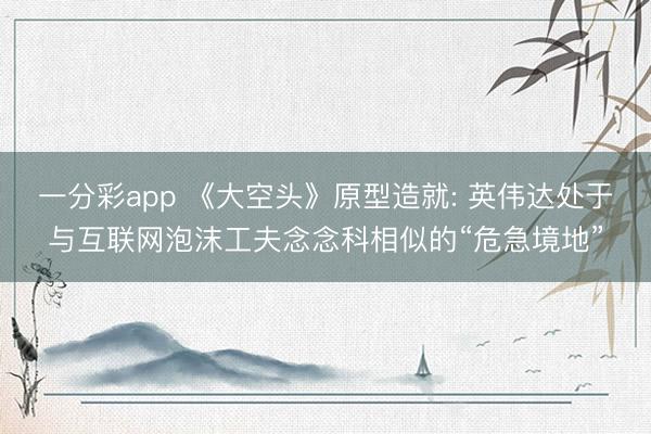 一分彩app 《大空头》原型造就: 英伟达处于与互联网泡沫工夫念念科相似的“危急境地”