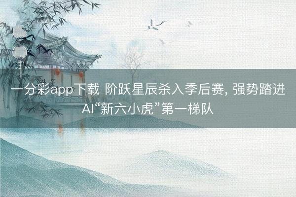 一分彩app下载 阶跃星辰杀入季后赛， 强势踏进AI“新六小虎”第一梯队