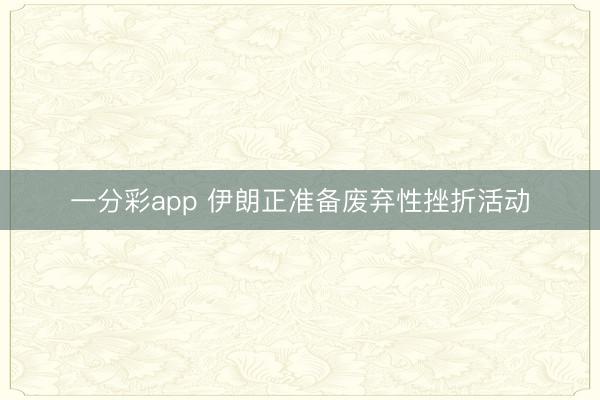 一分彩app 伊朗正准备废弃性挫折活动