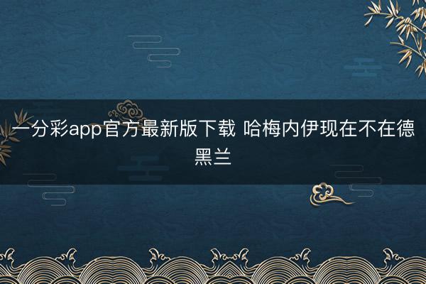 一分彩app官方最新版下载 哈梅内伊现在不在德黑兰