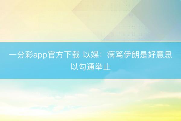 一分彩app官方下载 以媒:病笃伊朗是好意思以勾通举止