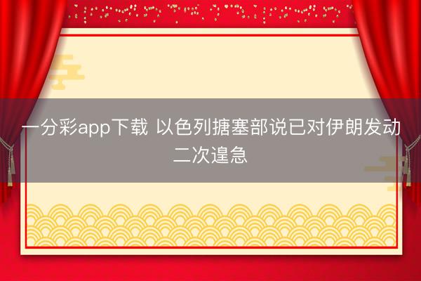 一分彩app下载 以色列搪塞部说已对伊朗发动二次遑急
