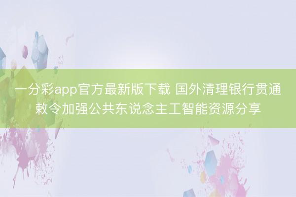 一分彩app官方最新版下载 国外清理银行贯通敕令加强公共东说念主工智能资源分享