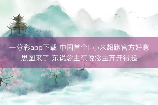 一分彩app下载 中国首个! 小米超跑官方好意思图来了 东说念主东说念主齐开得起