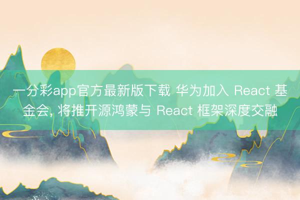 一分彩app官方最新版下载 华为加入 React 基金会, 将推开源鸿蒙与 React 框架深度交融