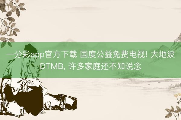 一分彩app官方下载 国度公益免费电视! 大地波DTMB, 许多家庭还不知说念