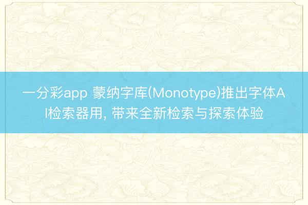 一分彩app 蒙纳字库(Monotype)推出字体AI检索器用, 带来全新检索与探索体验
