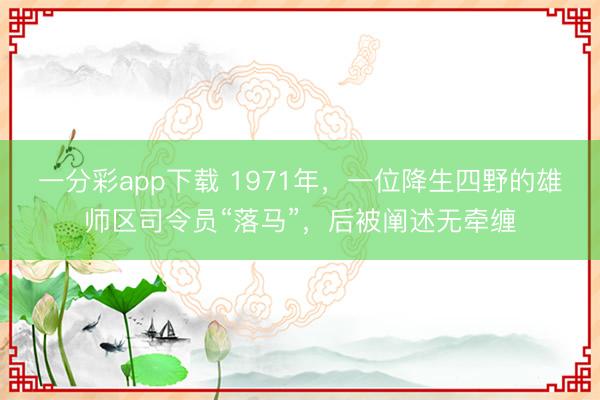 一分彩app下载 1971年,一位降生四野的雄师区司令员“落马”,后被阐述无牵缠