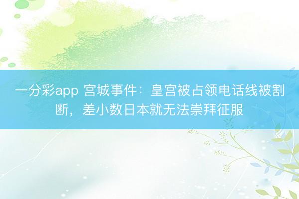 一分彩app 宫城事件：皇宫被占领电话线被割断，差小数日本就无法崇拜征服
