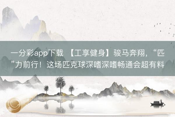 一分彩app下载 【工享健身】骏马奔翔，“匹”力前行！这场匹克球深嗜深嗜畅通会超有料
