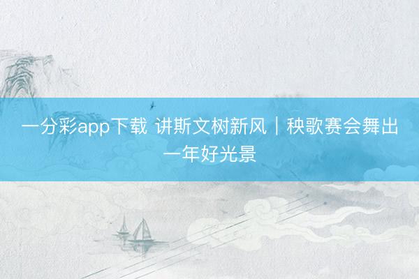 一分彩app下载 讲斯文树新风｜秧歌赛会舞出一年好光景