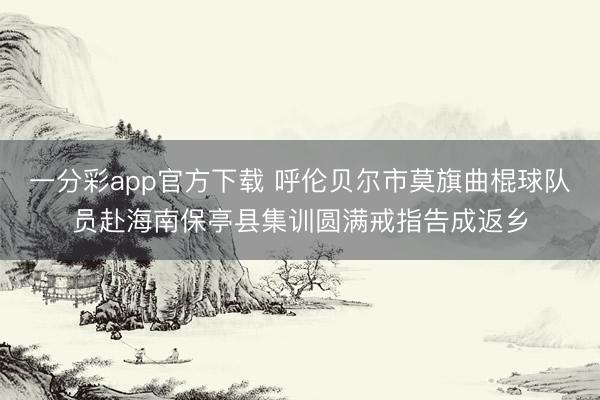一分彩app官方下载 呼伦贝尔市莫旗曲棍球队员赴海南保亭县集训圆满戒指告成返乡