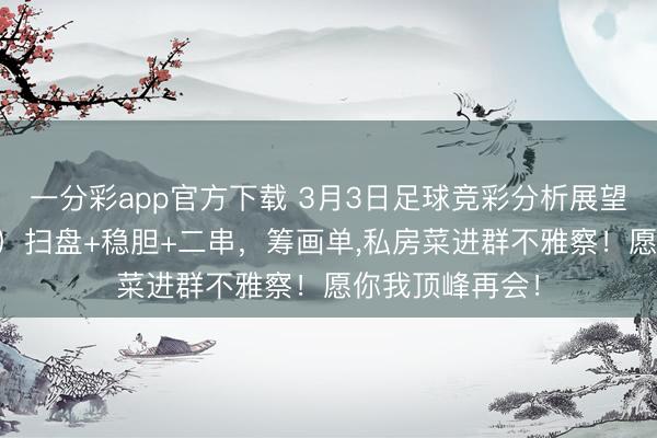 一分彩app官方下载 3月3日足球竞彩分析展望，周二（12场）扫盘+稳胆+二串，筹画单，私房菜进群不雅察！愿你我顶峰再会！