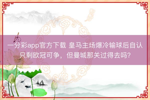 一分彩app官方下载 皇马主场爆冷输球后自认只剩欧冠可争，但曼城那关过得去吗？