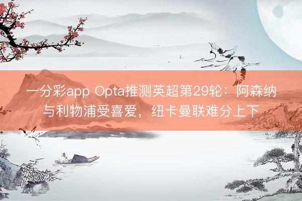 一分彩app Opta推测英超第29轮:阿森纳与利物浦受喜爱,纽卡曼联难分上下