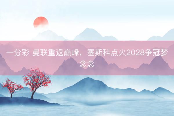 一分彩 曼联重返巅峰，塞斯科点火2028争冠梦念念