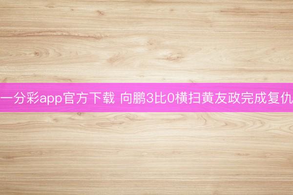 一分彩app官方下载 向鹏3比0横扫黄友政完成复仇