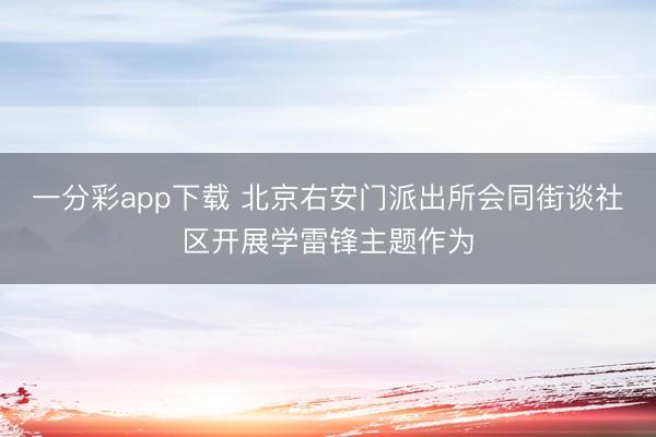 一分彩app下载 北京右安门派出所会同街谈社区开展学雷锋主题作为