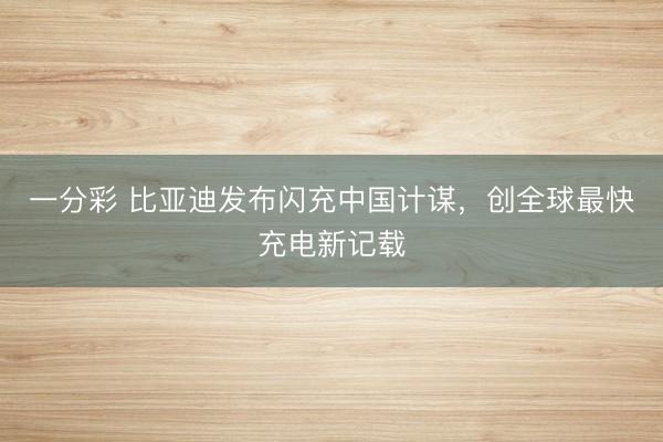 一分彩 比亚迪发布闪充中国计谋,创全球最快充电新记载