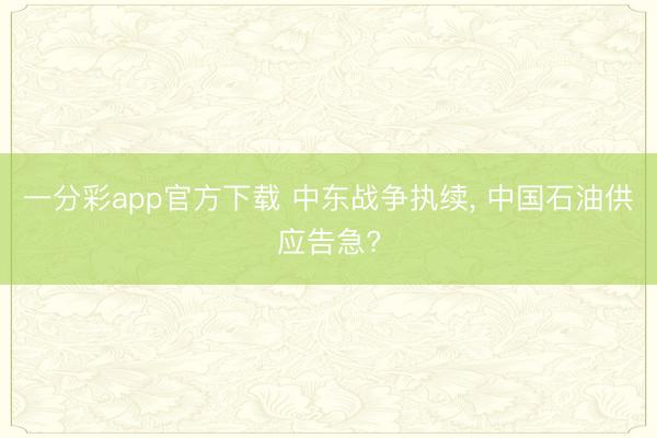 一分彩app官方下载 中东战争执续， 中国石油供应告急?