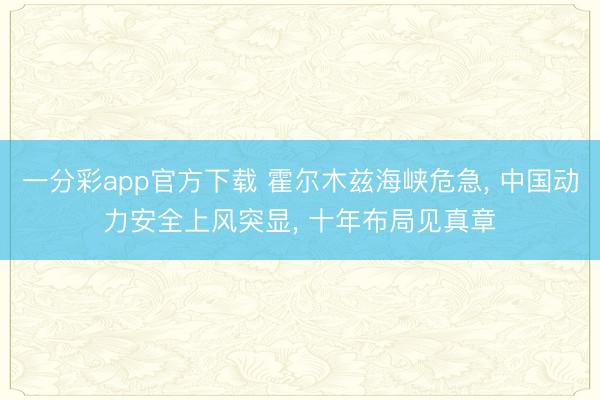 一分彩app官方下载 霍尔木兹海峡危急， 中国动力安全上风突显， 十年布局见真章