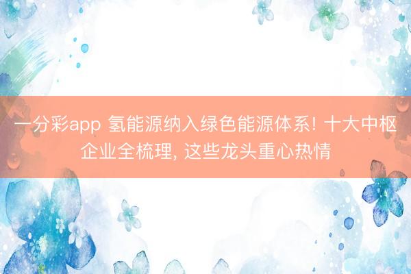 一分彩app 氢能源纳入绿色能源体系! 十大中枢企业全梳理， 这些龙头重心热情